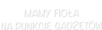 Mamy Fioła na punkcie gadżetów